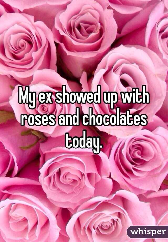 My ex showed up with roses and chocolates today. 