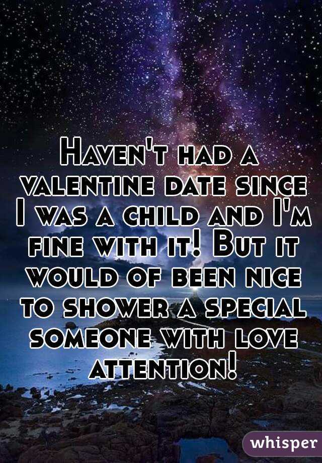 Haven't had a valentine date since I was a child and I'm fine with it! But it would of been nice to shower a special someone with love attention!