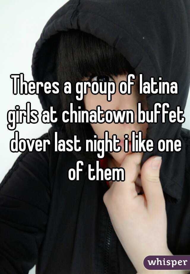 Theres a group of latina girls at chinatown buffet dover last night i like one of them