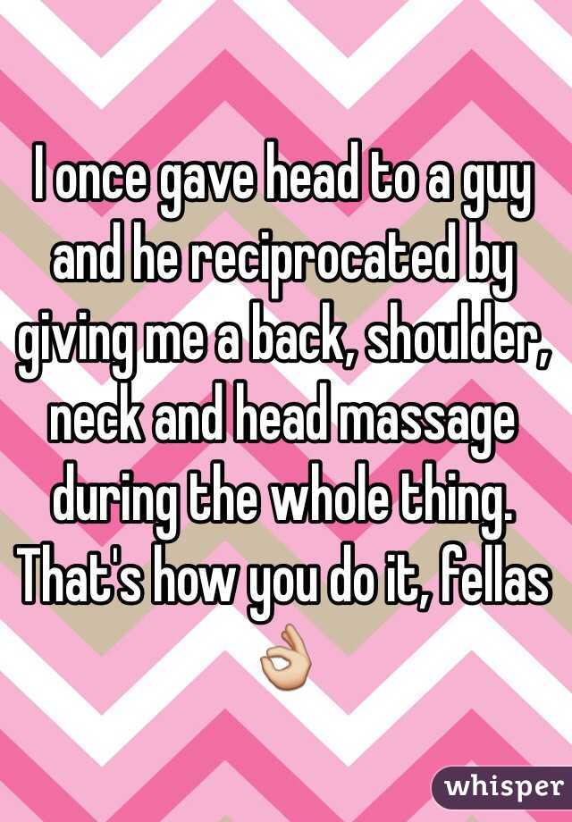 I once gave head to a guy and he reciprocated by giving me a back, shoulder, neck and head massage during the whole thing. That's how you do it, fellas 👌