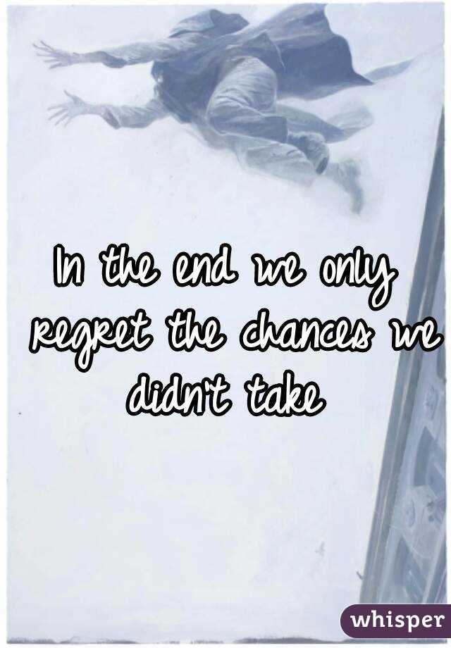 In the end we only regret the chances we didn't take 