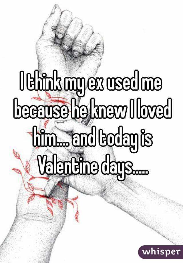 I think my ex used me because he knew I loved him.... and today is Valentine days.....