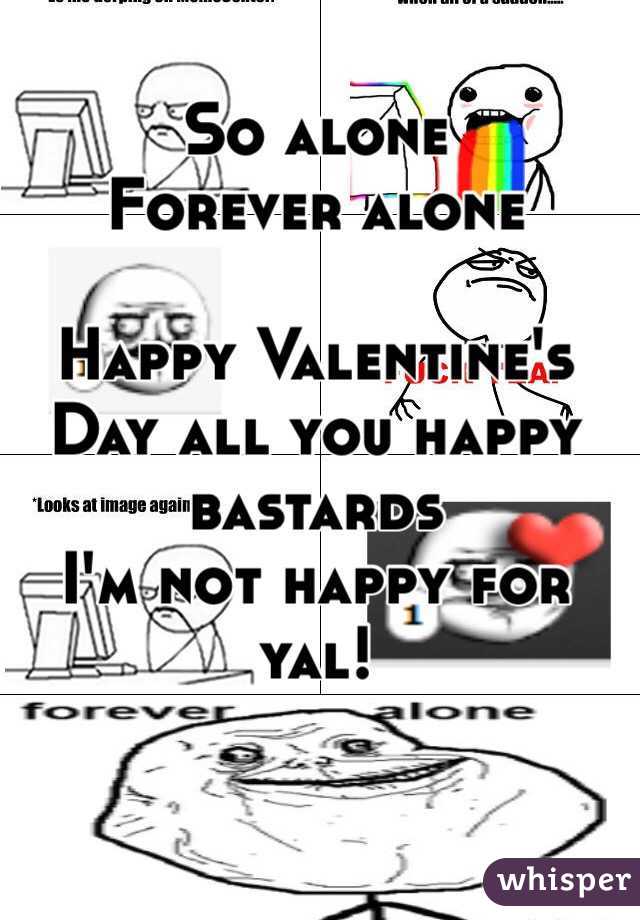 So alone
Forever alone 

Happy Valentine's Day all you happy bastards 
I'm not happy for yal! 
