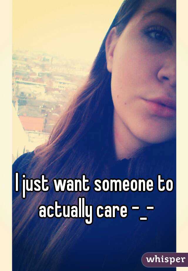 I just want someone to actually care -_-