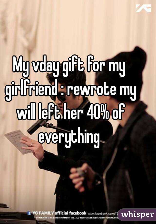 My vday gift for my girlfriend : rewrote my will left her 40% of everything 