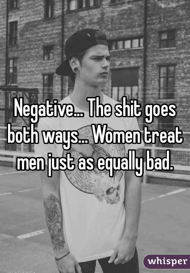 Negative... The shit goes both ways... Women treat men just as equally bad.