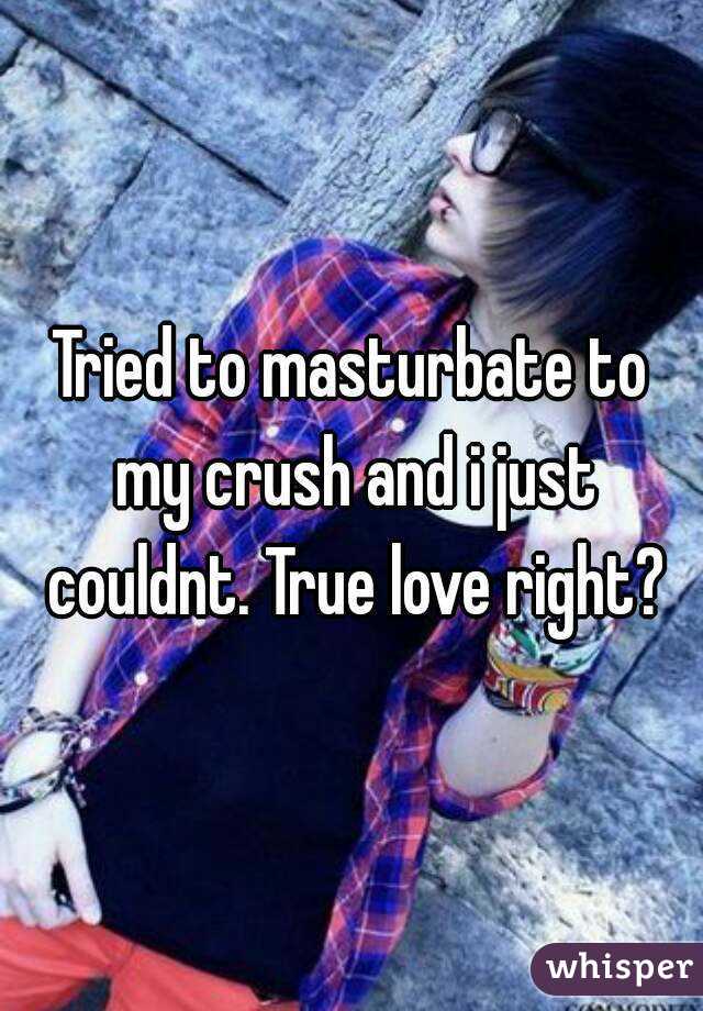Tried to masturbate to my crush and i just couldnt. True love right?