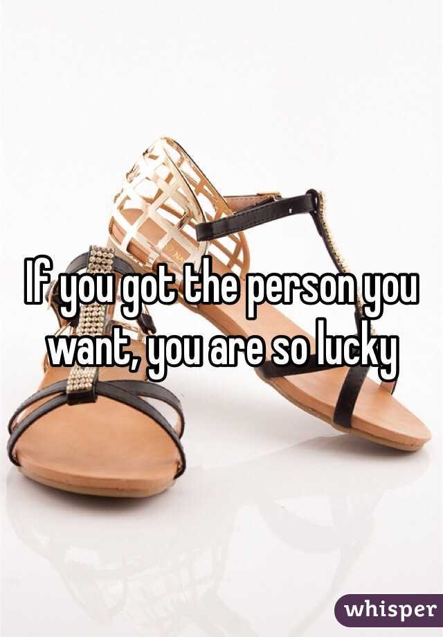 If you got the person you want, you are so lucky 