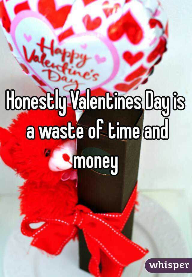 Honestly Valentines Day is a waste of time and money 