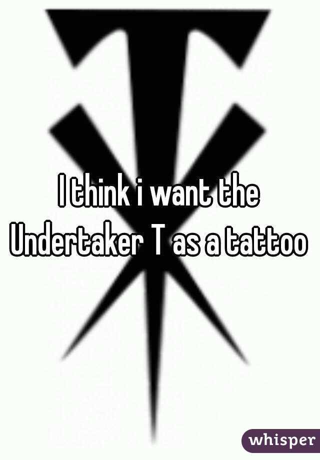 I think i want the Undertaker T as a tattoo 