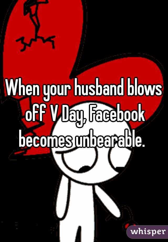 When your husband blows off V Day, Facebook becomes unbearable.  