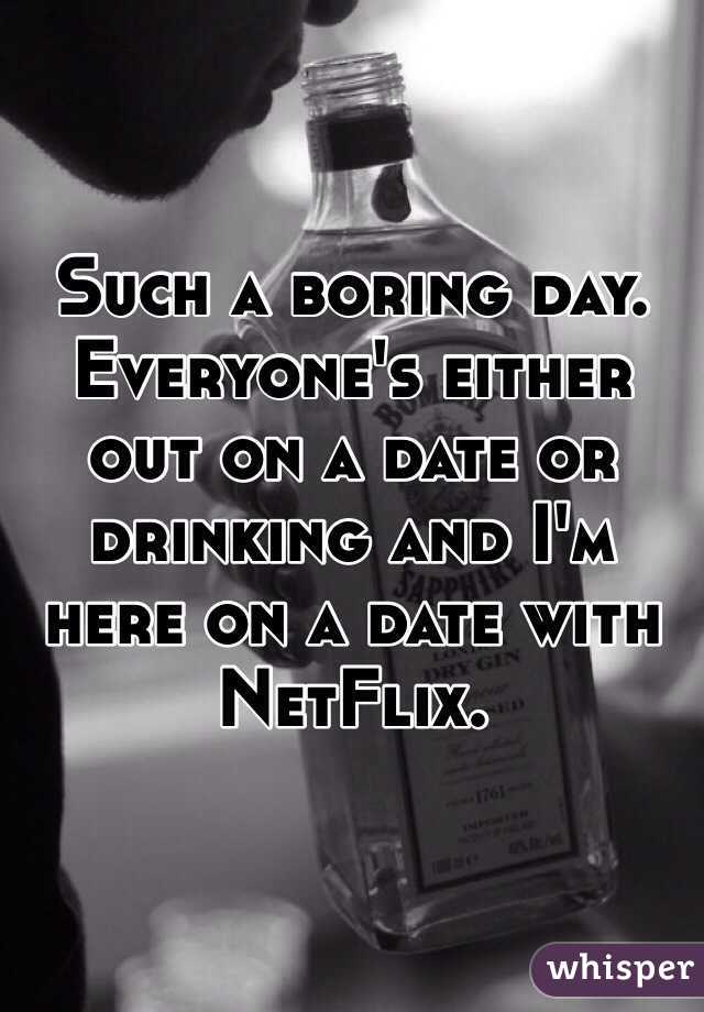 Such a boring day. Everyone's either out on a date or drinking and I'm here on a date with NetFlix. 