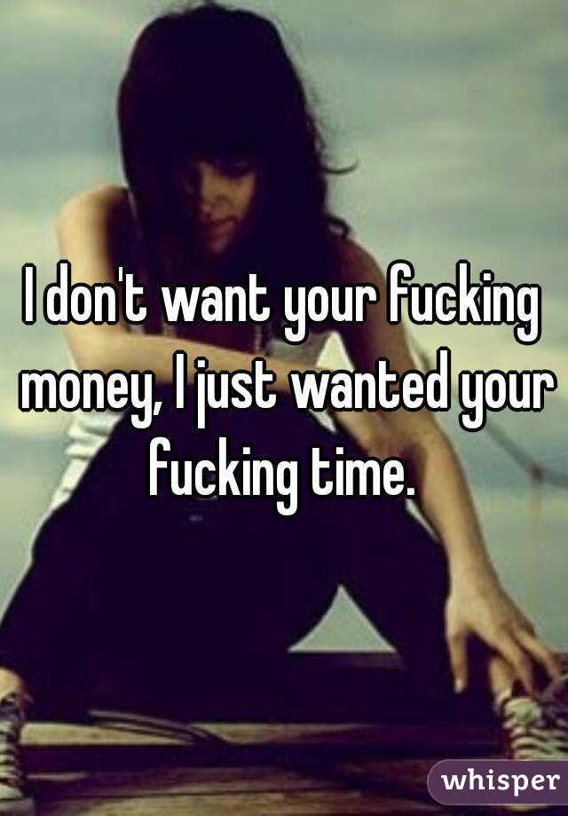 I don't want your fucking money, I just wanted your fucking time. 