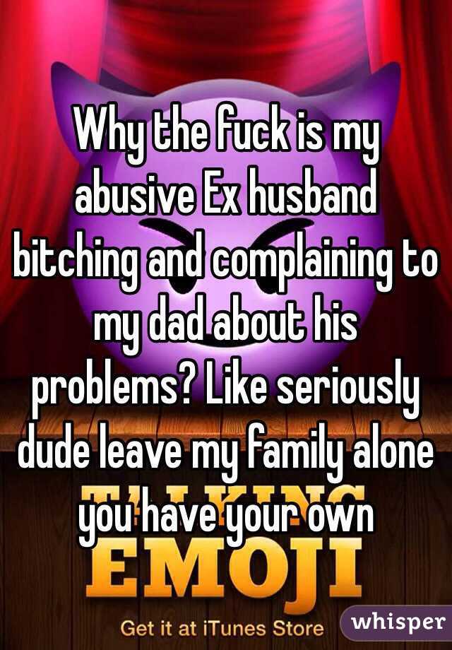 Why the fuck is my abusive Ex husband bitching and complaining to my dad about his problems? Like seriously dude leave my family alone you have your own 
