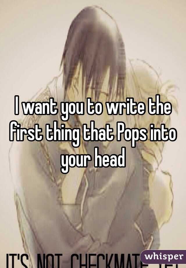 I want you to write the first thing that Pops into your head