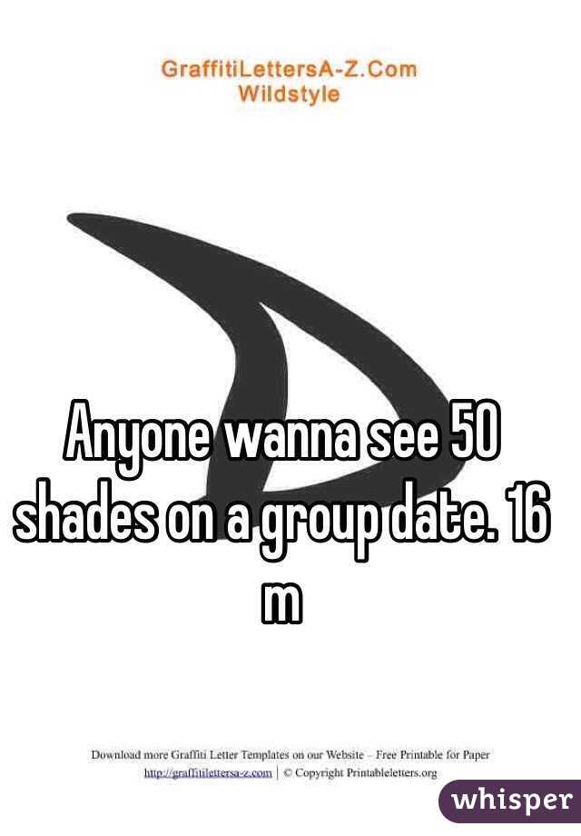 Anyone wanna see 50 shades on a group date. 16 m