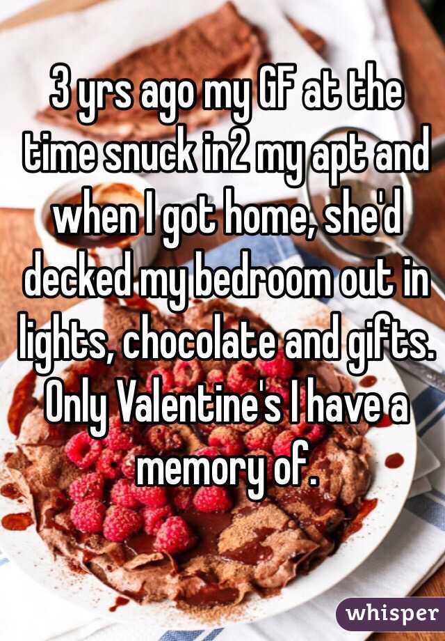 3 yrs ago my GF at the time snuck in2 my apt and when I got home, she'd decked my bedroom out in lights, chocolate and gifts. Only Valentine's I have a memory of.