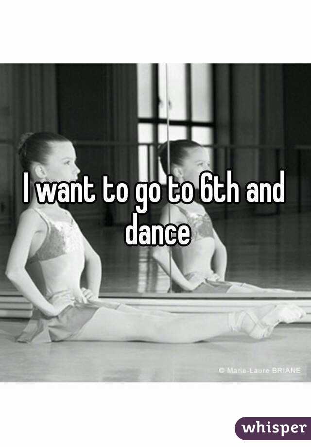 I want to go to 6th and dance