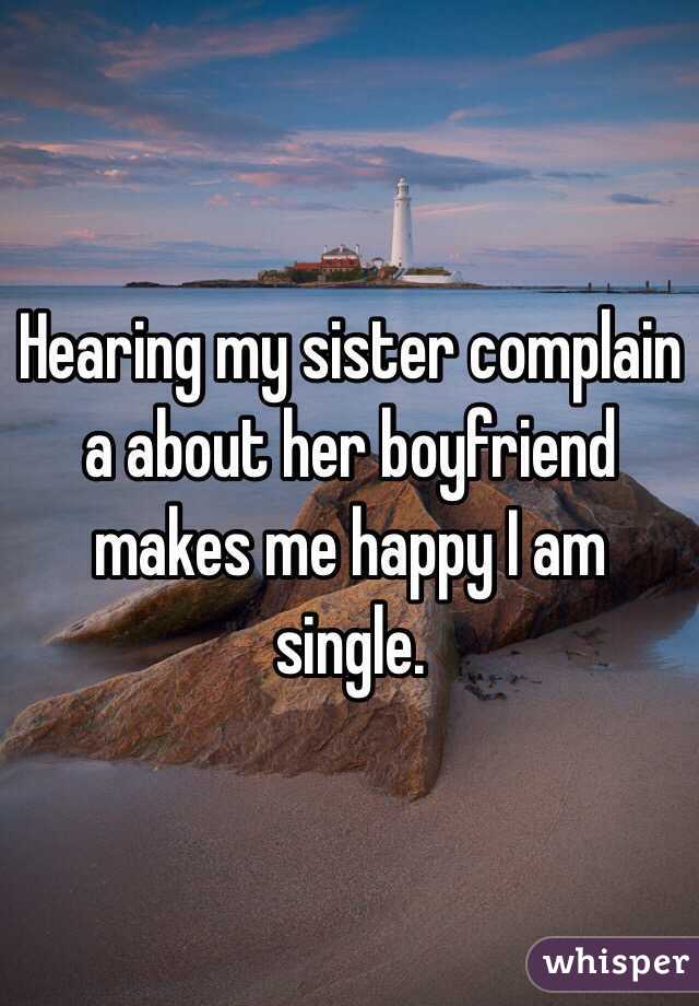 Hearing my sister complain a about her boyfriend makes me happy I am single.