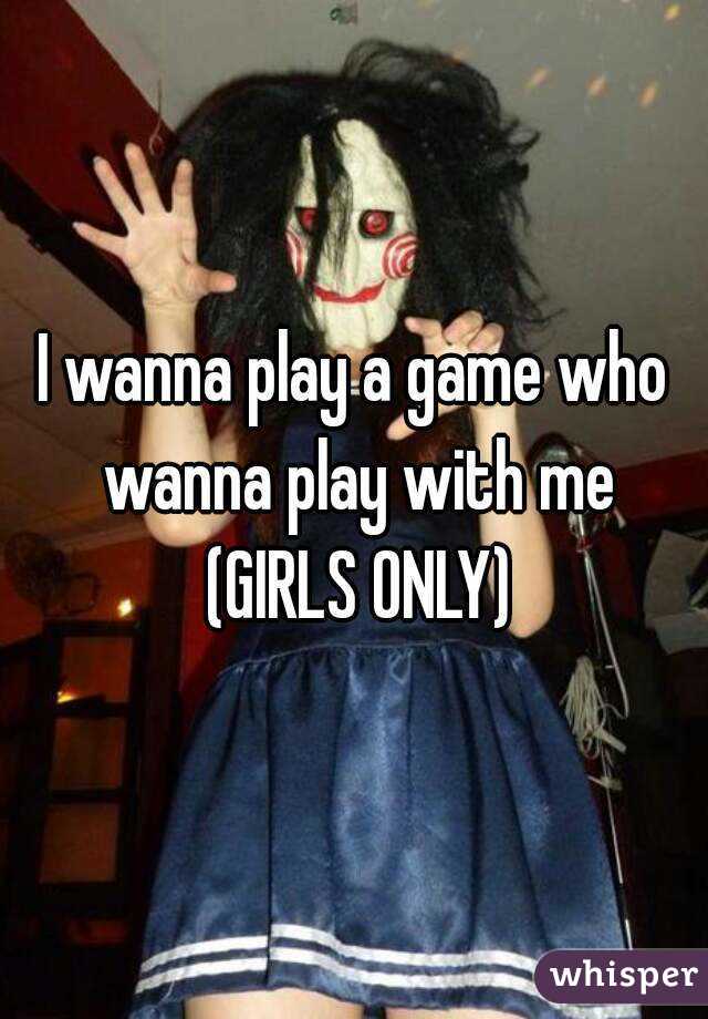 I wanna play a game who wanna play with me (GIRLS ONLY)