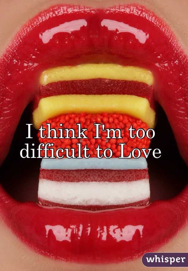 I think I'm too difficult to Love 