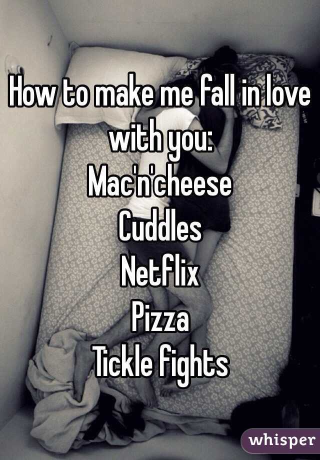 How to make me fall in love with you:
Mac'n'cheese 
Cuddles
Netflix
Pizza
Tickle fights