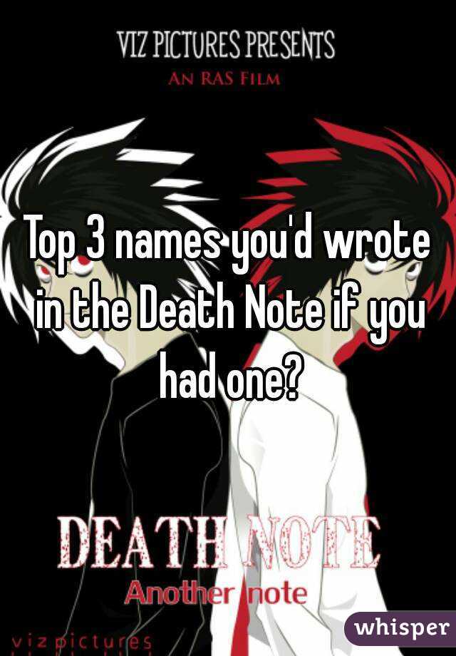 Top 3 names you'd wrote in the Death Note if you had one?