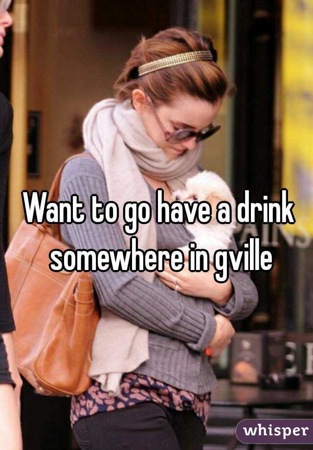 Want to go have a drink somewhere in gville