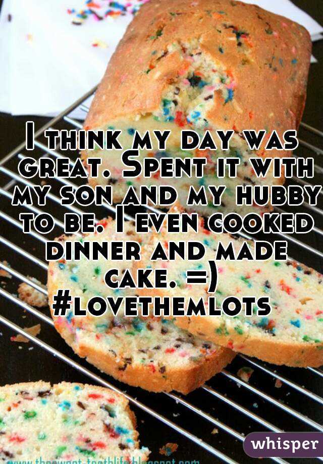 I think my day was great. Spent it with my son and my hubby to be. I even cooked dinner and made cake. =) 
#lovethemlots