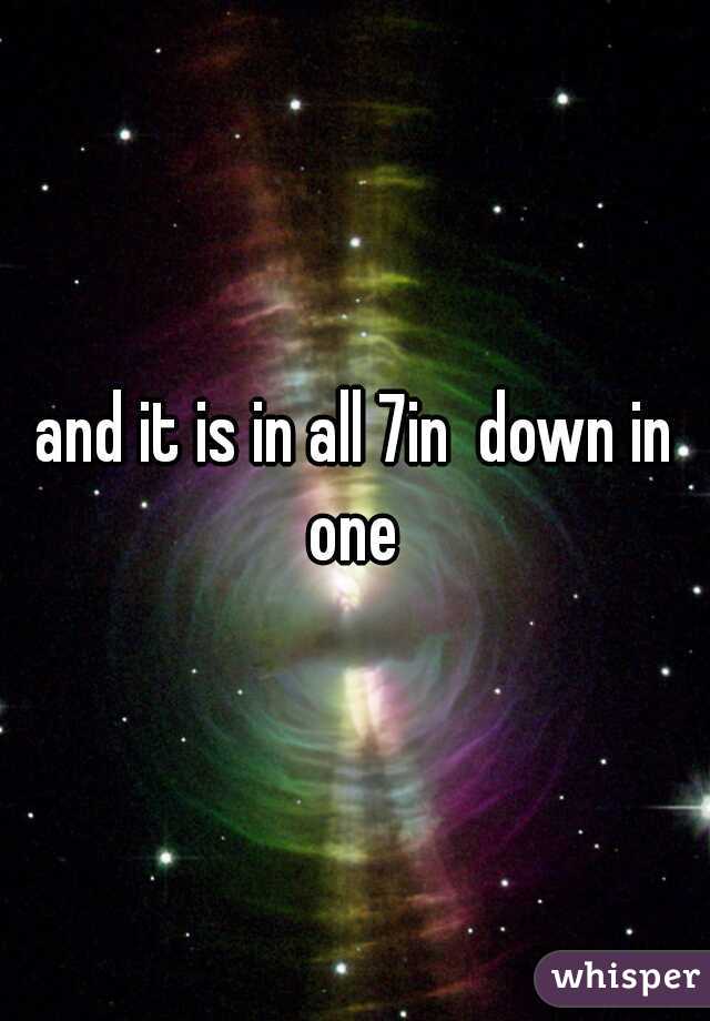 and it is in all 7in  down in one 
