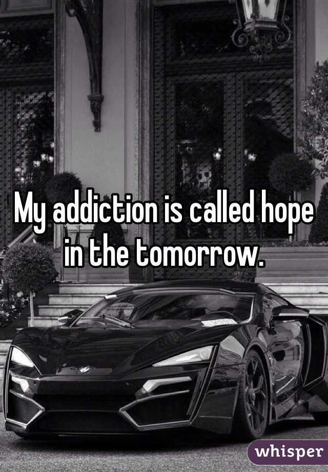 My addiction is called hope in the tomorrow.