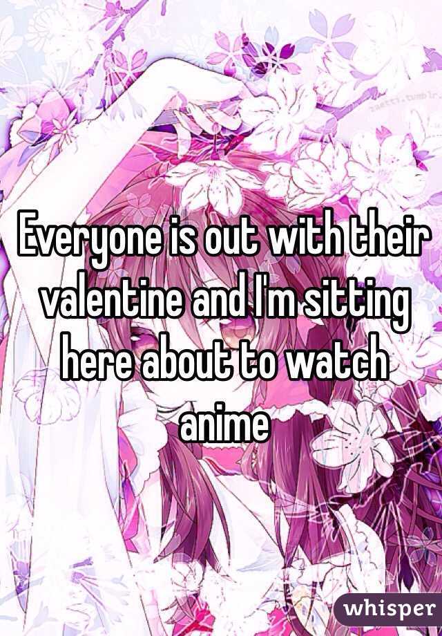 Everyone is out with their valentine and I'm sitting here about to watch anime 