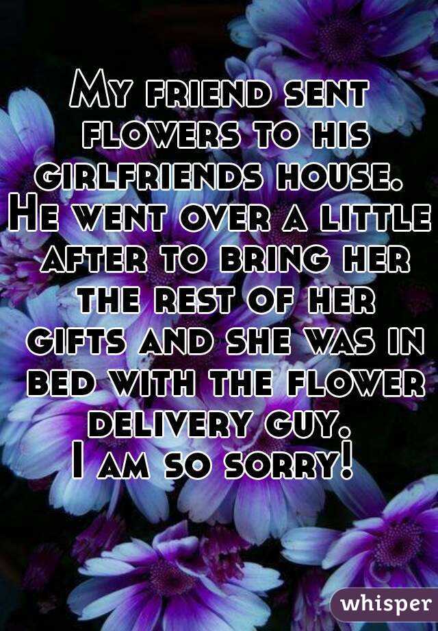 My friend sent flowers to his girlfriends house. 
He went over a little after to bring her the rest of her gifts and she was in bed with the flower delivery guy. 
I am so sorry! 