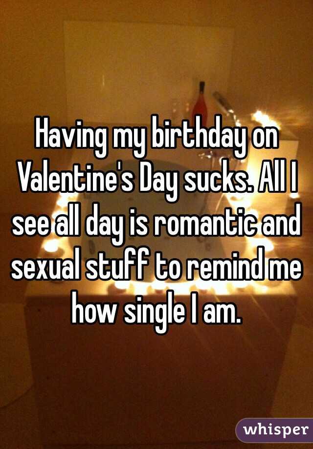 Having my birthday on Valentine's Day sucks. All I see all day is romantic and sexual stuff to remind me how single I am.