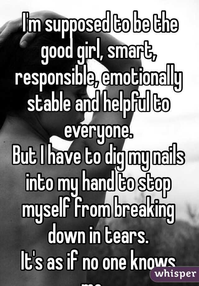  I'm supposed to be the good girl, smart, responsible, emotionally stable and helpful to everyone.
But I have to dig my nails into my hand to stop myself from breaking down in tears.
It's as if no one knows me....