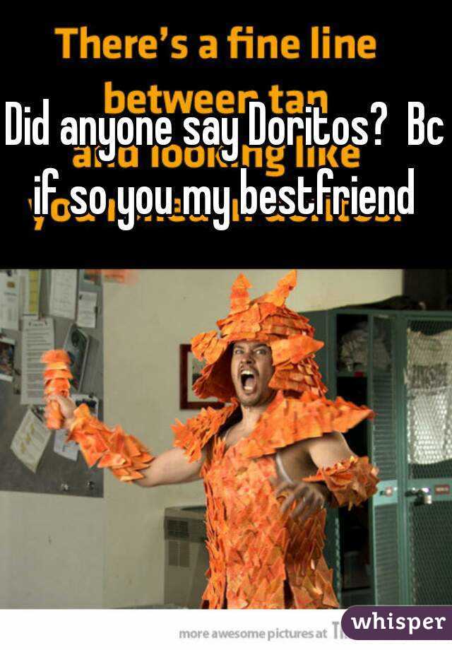 Did anyone say Doritos?  Bc if so you my bestfriend 