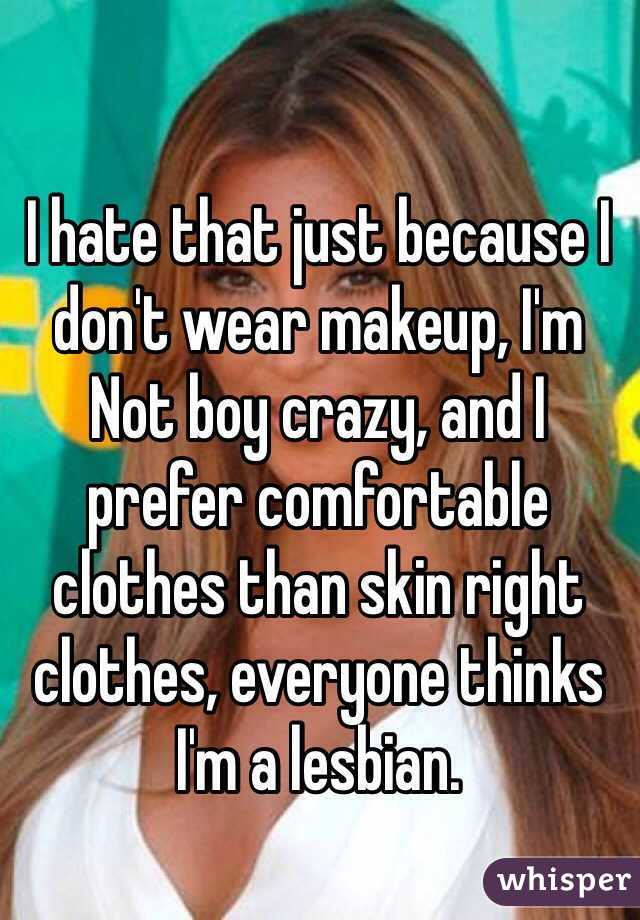 I hate that just because I don't wear makeup, I'm
Not boy crazy, and I prefer comfortable clothes than skin right clothes, everyone thinks I'm a lesbian. 