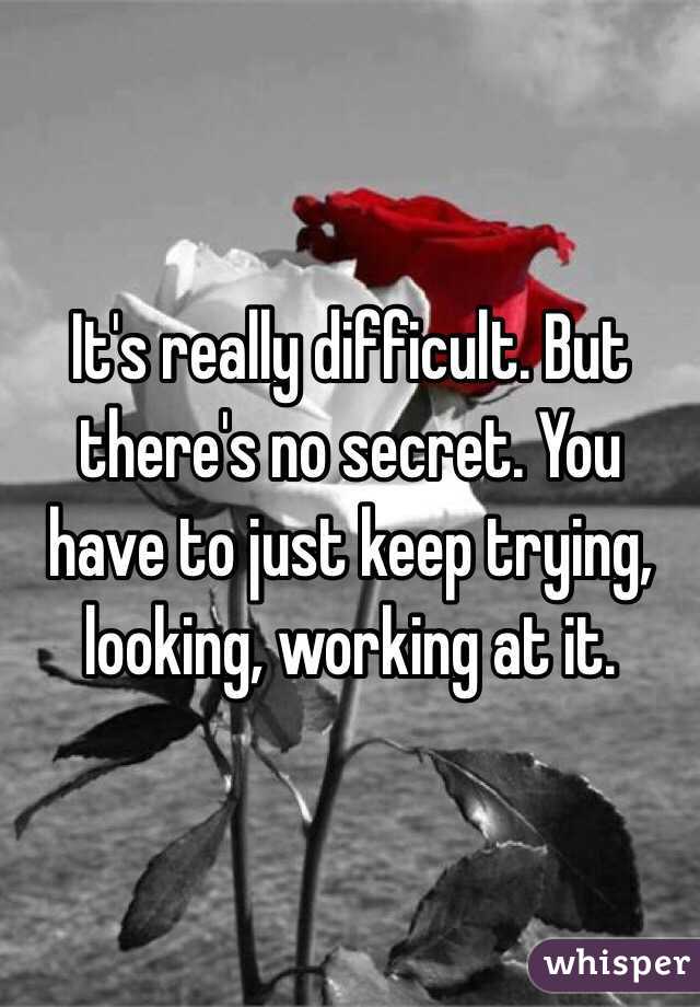 It's really difficult. But there's no secret. You have to just keep trying, looking, working at it.