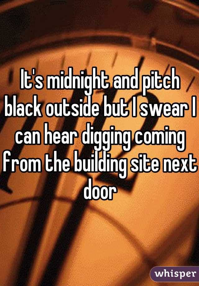 It's midnight and pitch black outside but I swear I can hear digging coming from the building site next door