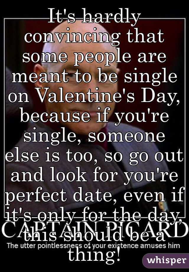 It's hardly convincing that some people are meant to be single on Valentine's Day, because if you're single, someone else is too, so go out and look for you're perfect date, even if it's only for the day, this should be a thing!