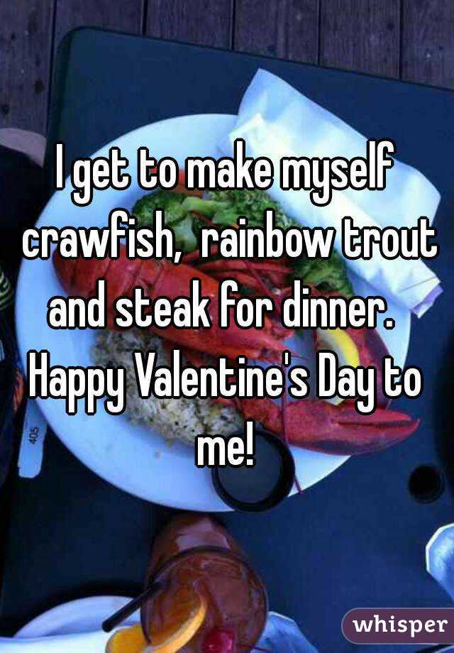 I get to make myself crawfish,  rainbow trout and steak for dinner.  
Happy Valentine's Day to me! 