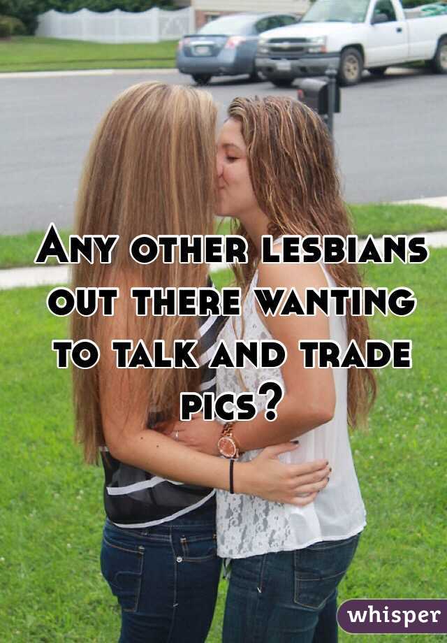 Any other lesbians out there wanting to talk and trade pics?
