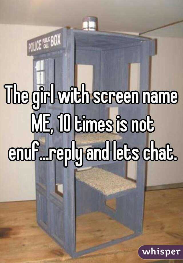 The girl with screen name ME, 10 times is not enuf...reply and lets chat.