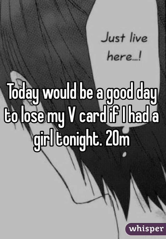 Today would be a good day to lose my V card if I had a girl tonight. 20m