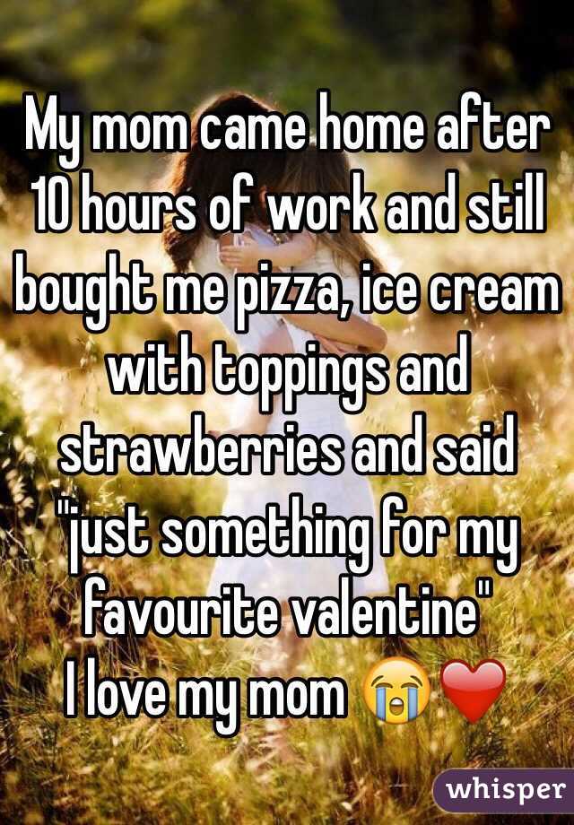 My mom came home after 10 hours of work and still bought me pizza, ice cream with toppings and strawberries and said "just something for my favourite valentine" 
I love my mom 😭❤️