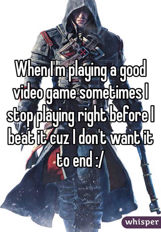 When I'm playing a good video game sometimes I stop playing right before I beat it cuz I don't want it to end :/