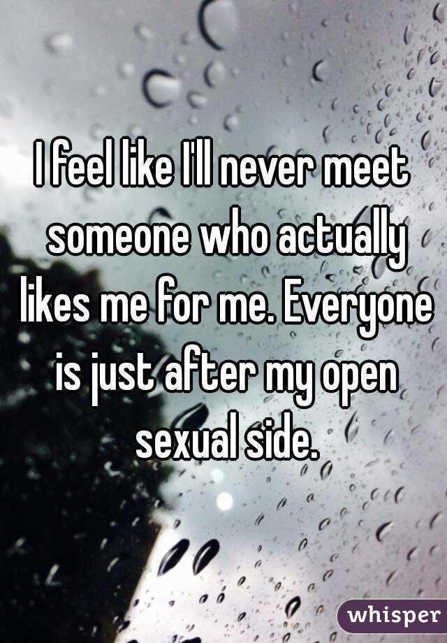 I feel like I'll never meet someone who actually likes me for me. Everyone is just after my open sexual side.