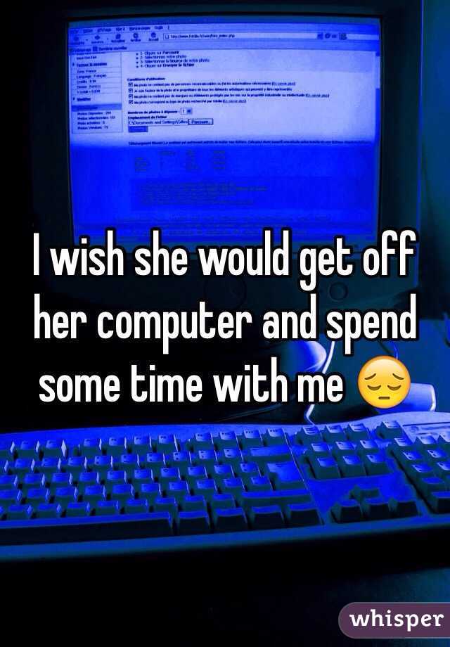 I wish she would get off her computer and spend some time with me 😔