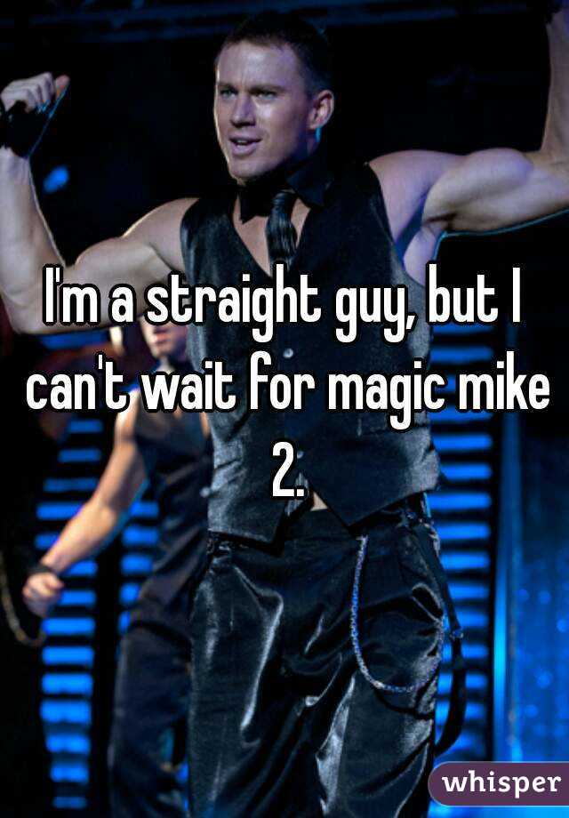 I'm a straight guy, but I can't wait for magic mike 2.