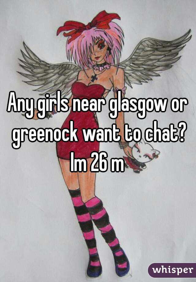 Any girls near glasgow or greenock want to chat? Im 26 m 